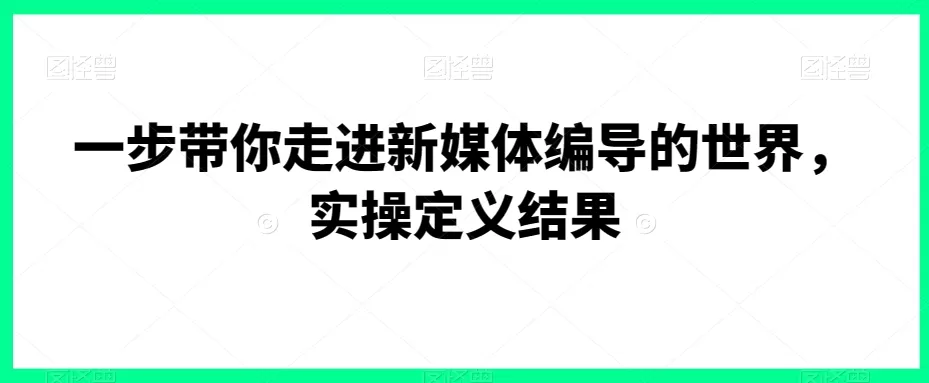 一步带你走进新媒体编导的世界，实操定义结果 - 淘客掘金网-淘客掘金网