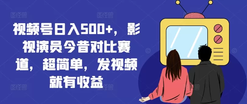 视频号日入500+，影视演员今昔对比赛道，超简单，发视频就有收益 - 淘客掘金网-淘客掘金网