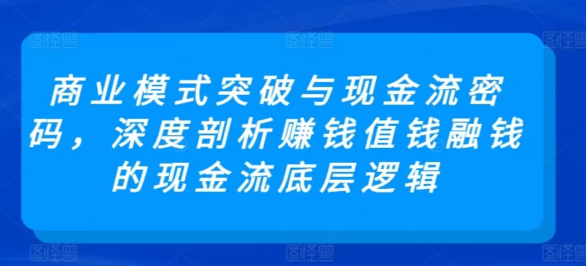 商业模式突破与现金流密码，深度剖析赚钱值钱融钱的现金流底层逻辑 - 淘客掘金网-淘客掘金网