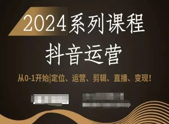 2024抖音运营全套系列课程，从0-1开始，定位、运营、剪辑、直播、变现！ - 淘客掘金网-淘客掘金网