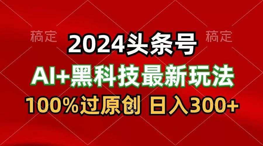 2024最新AI头条+黑科技猛撸收益，100%过原创，三天必起号，每天5分钟，月入1W+ - 淘客掘金网-淘客掘金网