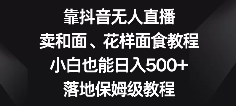 靠抖音无人直播，卖和面、花样面试教程，小白也能日入500+，落地保姆级教程【揭秘】 - 淘客掘金网-淘客掘金网