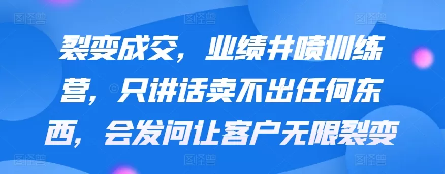 裂变成交，业绩井喷训练营，只讲话卖不出任何东西，会发问让客户无限裂变 - 淘客掘金网-淘客掘金网