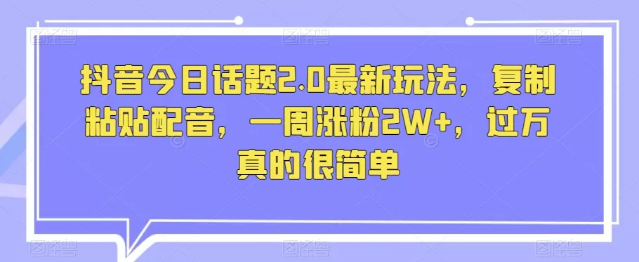 抖音今日话题2.0最新玩法，复制粘贴配音，一周涨粉2W+，过万真的很简单 - 淘客掘金网-淘客掘金网