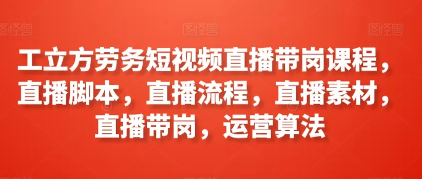 工立方劳务短视频直播带岗课程，直播脚本，直播流程，直播素材，直播带岗，运营算法 - 淘客掘金网-淘客掘金网