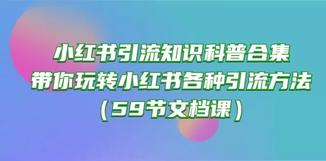 小红书引流知识科普合集，带你玩转小红书各种引流方法（59节文档课） - 淘客掘金网-淘客掘金网