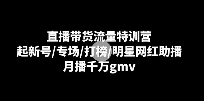 直播带货流量特训营：起新号/专场/打榜/明星网红助播，月播千万gmv - 淘客掘金网-淘客掘金网