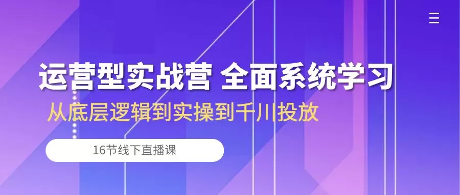 运营型实战营 全面系统学习-从底层逻辑到实操到千川投放（16节线下直播课) - 淘客掘金网-淘客掘金网