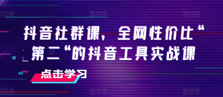 抖音社群课，全网性价比“第二“的抖音工具实战课 - 淘客掘金网-淘客掘金网