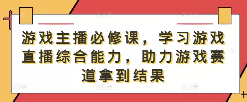 游戏主播必修课，学习游戏直播综合能力，助力游戏赛道拿到结果 - 淘客掘金网-淘客掘金网