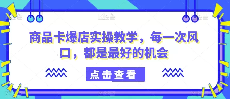 商品卡爆店实操教学，每一次风口，都是最好的机会 - 淘客掘金网-淘客掘金网