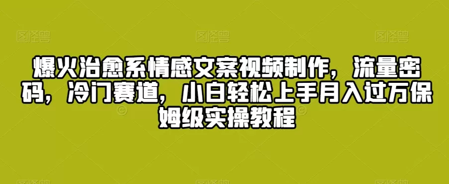 爆火治愈系情感文案视频制作，流量密码，冷门赛道，小白轻松上手月入过万保姆级实操教程 - 淘客掘金网-淘客掘金网