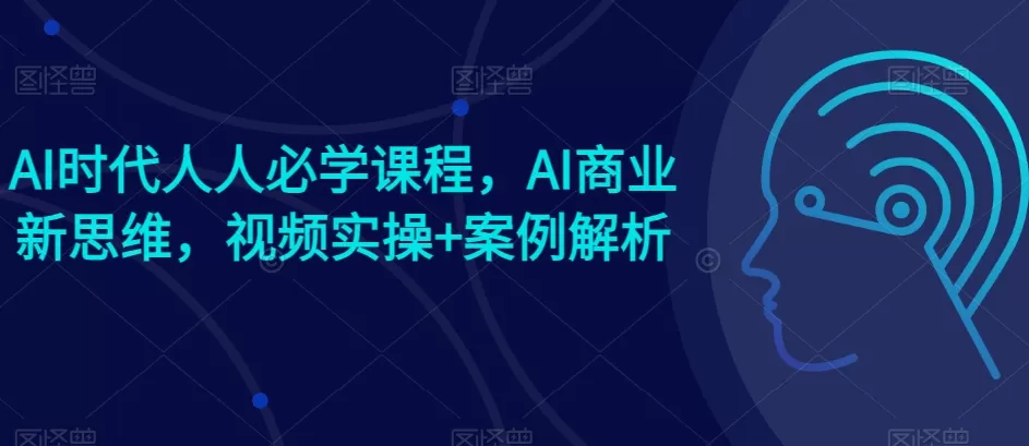 AI时代人人必学课程，AI商业新思维，视频实操+案例解析【赠AI商业爆款案例】 - 淘客掘金网-淘客掘金网