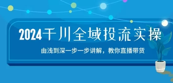 2024千川全域投流精品实操：由谈到深一步一步讲解，教你直播带货-15节 - 淘客掘金网-淘客掘金网