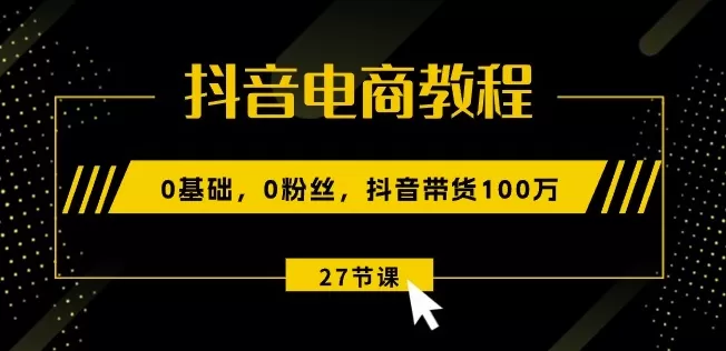 抖音电商教程：0基础，0粉丝，抖音带货100w(27节视频课) - 淘客掘金网-淘客掘金网