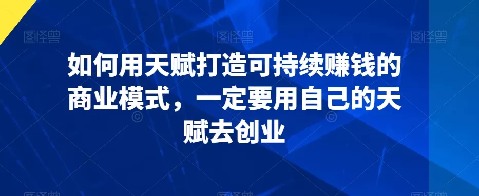 如何用天赋打造可持续赚钱的商业模式，一定要用自己的天赋去创业 - 淘客掘金网-淘客掘金网