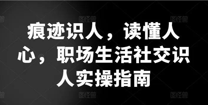 痕迹识人，读懂人心，​职场生活社交识人实操指南 - 淘客掘金网-淘客掘金网