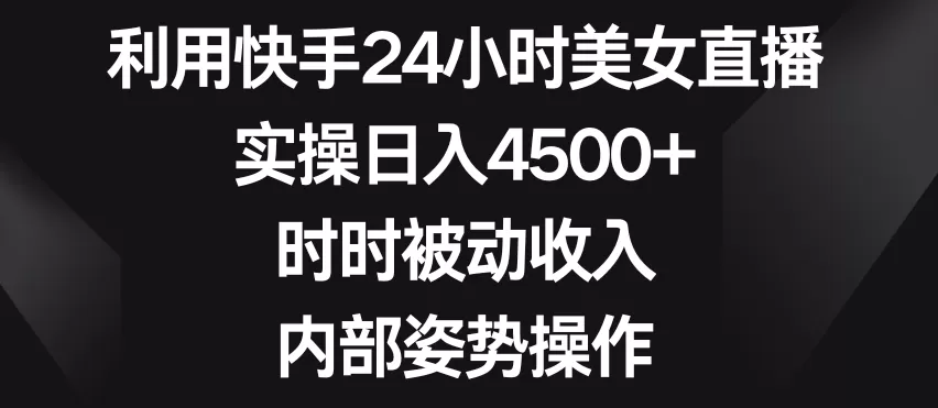 利用快手24小时美女直播，实操日入4500+，时时被动收入，内部姿势操作 - 淘客掘金网-淘客掘金网