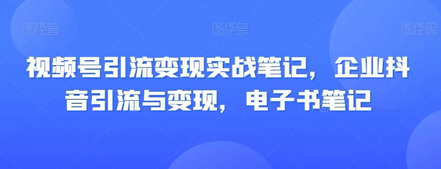 视频号引流变现实战笔记，企业抖音引流与变现，电子书笔记 - 淘客掘金网-淘客掘金网