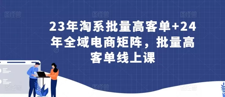 23年淘系批量高客单+24年全域电商矩阵，批量高客单线上课 - 淘客掘金网-淘客掘金网