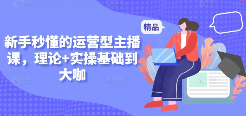 新手秒懂的运营型主播课，理论+实操基础到大咖 - 淘客掘金网-淘客掘金网