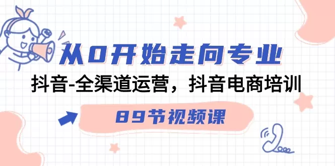 从0开始走向专业，抖音全渠道运营，抖音电商培训（90节视频课） - 淘客掘金网-淘客掘金网