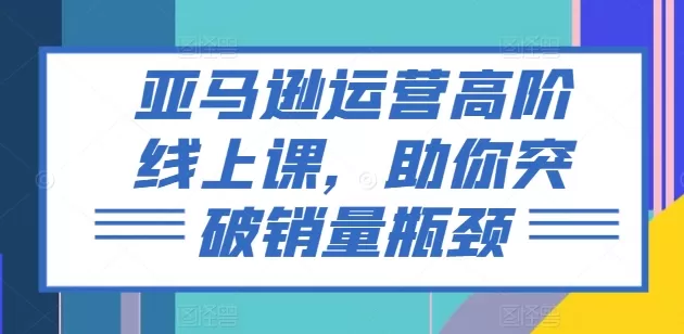 亚马逊运营高阶线上课，助你突破销量瓶颈 - 淘客掘金网-淘客掘金网