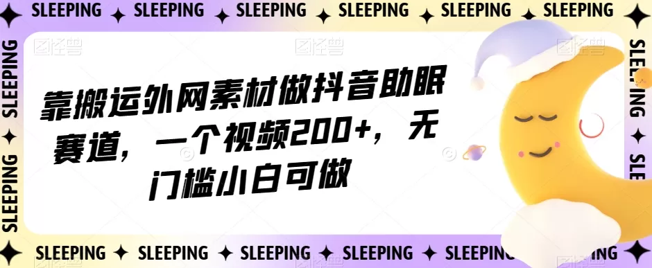 靠搬运外网素材做抖音助眠赛道，一个视频200+，无门槛小白可做【揭秘】 - 淘客掘金网-淘客掘金网