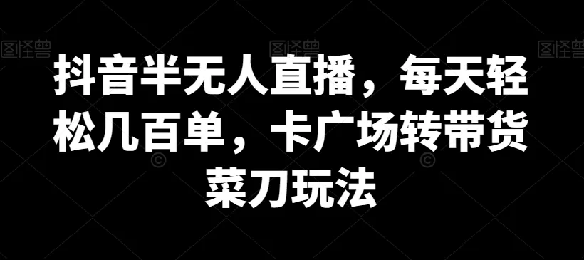 抖音半无人直播，每天轻松几百单，卡广场转带货菜刀玩法 - 淘客掘金网-淘客掘金网