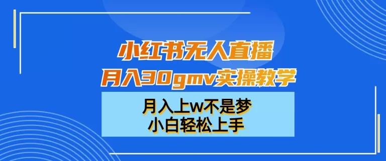 小红书无人直播月入30gmv实操教学，月入上w不是梦，小白轻松上手 - 淘客掘金网-淘客掘金网