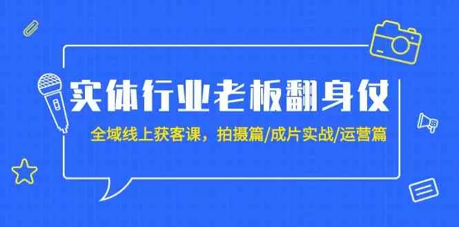 实体行业老板翻身仗：全域线上获客课，拍摄篇/成片实战/运营篇（20节课） - 淘客掘金网-淘客掘金网