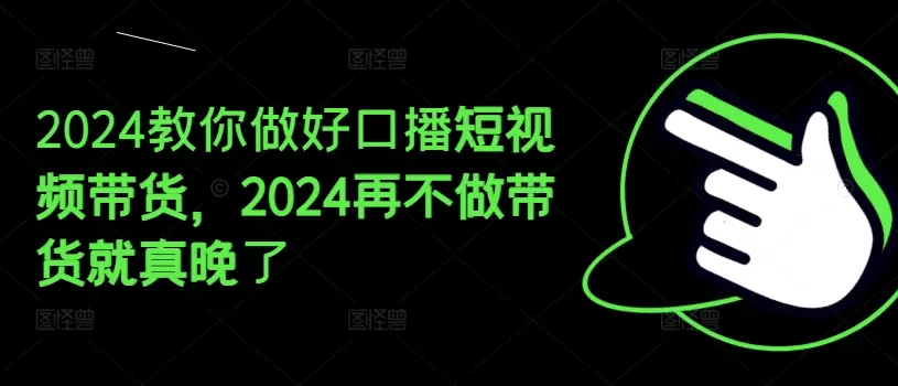 2024教你做好口播短视频带货，2024再不做带货就真晚了 - 淘客掘金网-淘客掘金网