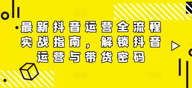 最新抖音运营全流程实战指南，解锁抖音运营与带货密码 - 淘客掘金网-淘客掘金网