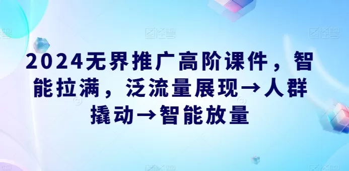 2024无界推广高阶课件，智能拉满，泛流量展现→人群撬动→智能放量 - 淘客掘金网-淘客掘金网