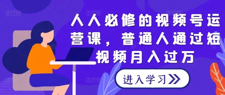 人人必修的视频号运营课，普通人通过短视频月入过万 - 淘客掘金网-淘客掘金网