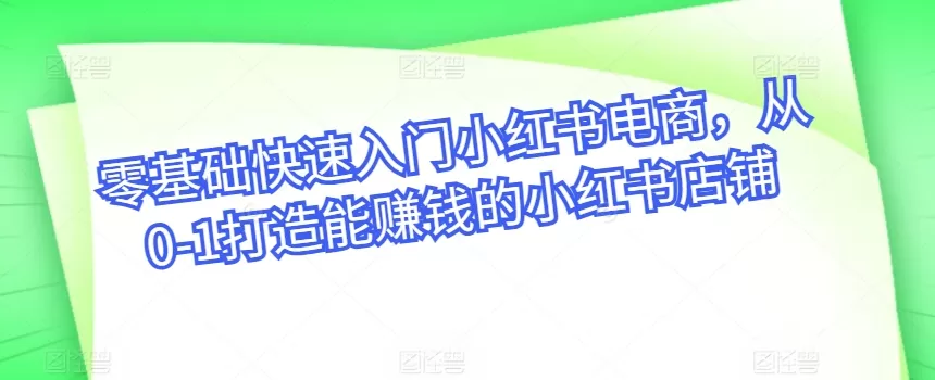 零基础快速入门小红书电商，从0-1打造能赚钱的小红书店铺 - 淘客掘金网-淘客掘金网