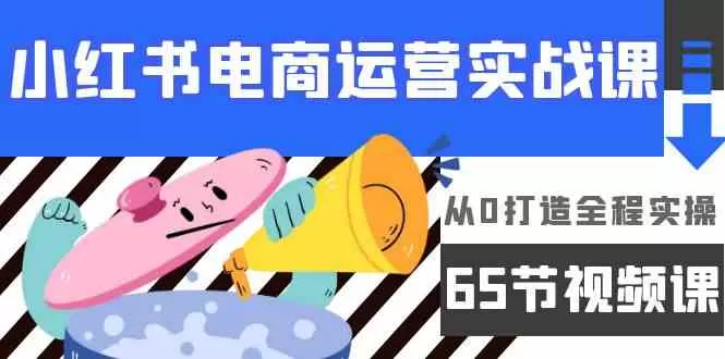 小红书电商运营实战课，​从0打造全程实操（63节视频课） - 淘客掘金网-淘客掘金网