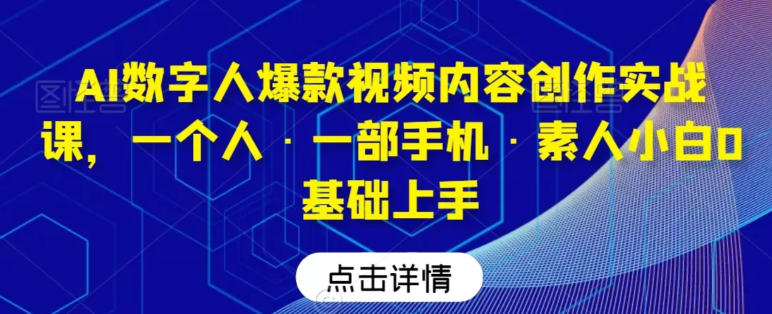 AI数字人爆款视频内容创作实战课，一个人·一部手机·素人小白0基础上手 - 淘客掘金网-淘客掘金网