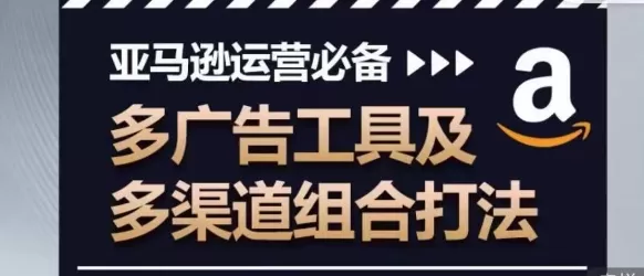 亚马逊运营必备，多广告工具及多渠道组合打法 - 淘客掘金网-淘客掘金网