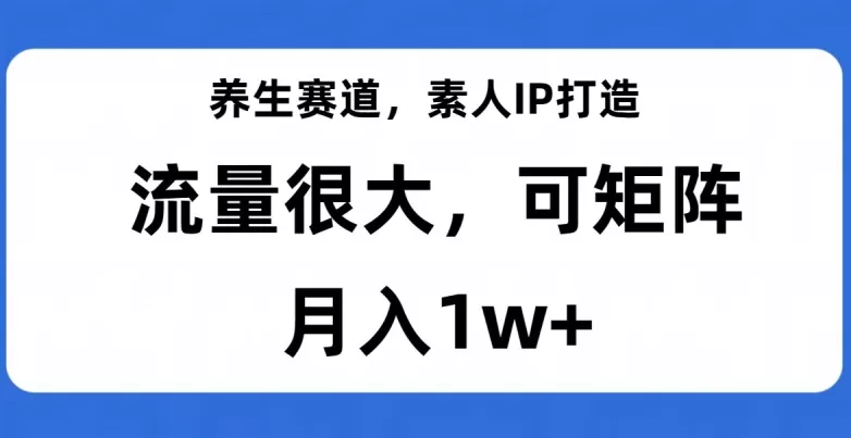 养生赛道，素人IP打造，流量很大，可矩阵，月入1w+【揭秘】 - 淘客掘金网-淘客掘金网