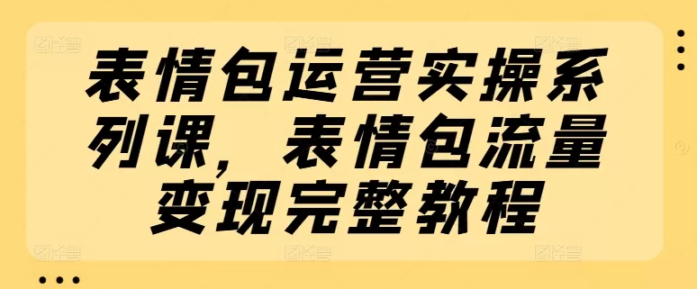 表情包运营实操系列课，表情包流量变现完整教程 - 淘客掘金网-淘客掘金网