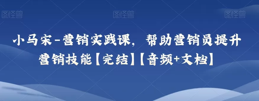 小马宋-营销实践课，帮助营销员提升营销技能【完结】【音频+文档】 - 淘客掘金网-淘客掘金网