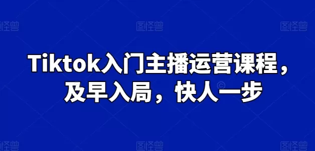 Tiktok入门主播运营课程，及早入局，快人一步 - 淘客掘金网-淘客掘金网