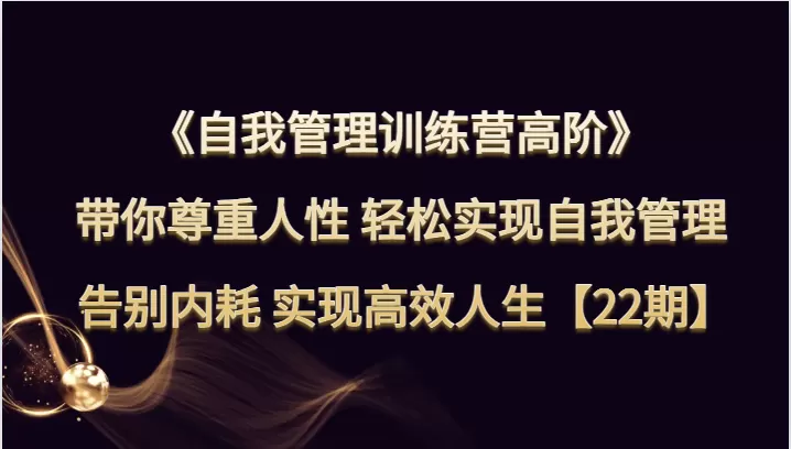 自我管理训练营高阶 带你尊重人性 轻松实现自我管理 告别内耗 实现高效人生【22期】 - 淘客掘金网-淘客掘金网