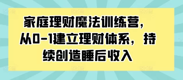 家庭理财魔法训练营，从0-1建立理财体系，持续创造睡后收入 - 淘客掘金网-淘客掘金网