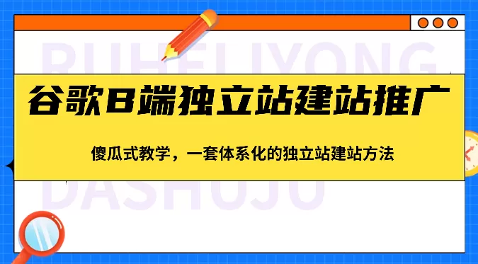 谷歌B端独立站建站推广，傻瓜式教学，一套体系化的独立站建站方法（83节） - 淘客掘金网-淘客掘金网