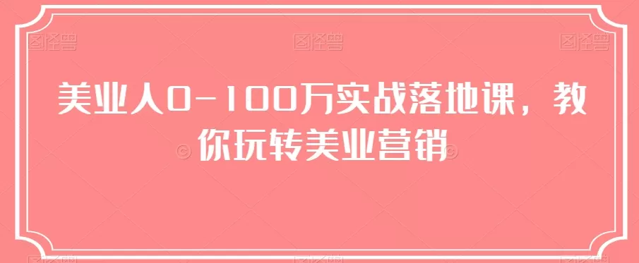 美业人0-100万实战落地课，教你玩转美业营销 - 淘客掘金网-淘客掘金网