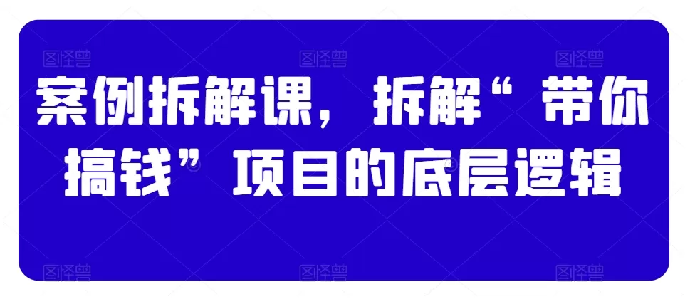 案例拆解课，拆解“带你搞钱”项目的底层逻辑 - 淘客掘金网-淘客掘金网