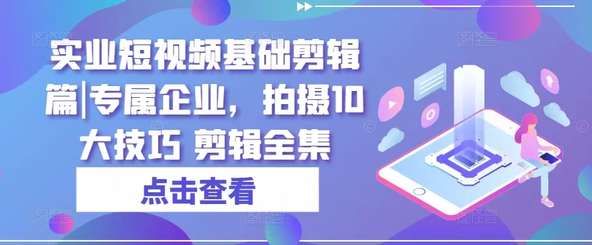 实业短视频基础剪辑篇|专属企业，拍摄10大技巧 剪辑全集 - 淘客掘金网-淘客掘金网