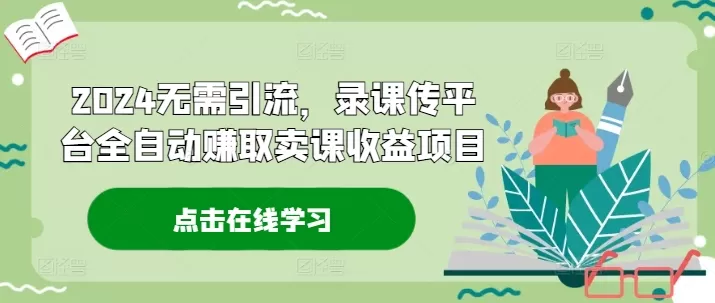 2024无需引流，录课传平台全自动赚取卖课收益项目 - 淘客掘金网-淘客掘金网